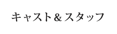 キャスト＆スタッフ